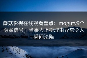 蘑菇影视在线观看盘点：mogutv9个隐藏信号，当事人上榜理由异常令人瞬间沦陷