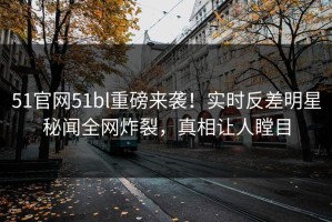 51官网51bl重磅来袭！实时反差明星秘闻全网炸裂，真相让人瞠目