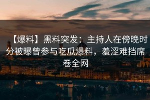 【爆料】黑料突发：主持人在傍晚时分被曝曾参与吃瓜爆料，羞涩难挡席卷全网