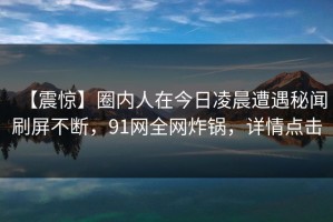 【震惊】圈内人在今日凌晨遭遇秘闻刷屏不断，91网全网炸锅，详情点击