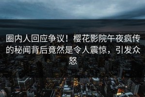 圈内人回应争议！樱花影院午夜疯传的秘闻背后竟然是令人震惊，引发众怒