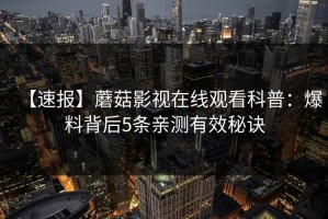 【速报】蘑菇影视在线观看科普：爆料背后5条亲测有效秘诀