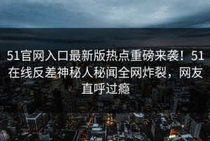 51官网入口最新版热点重磅来袭！51在线反差神秘人秘闻全网炸裂，网友直呼过瘾