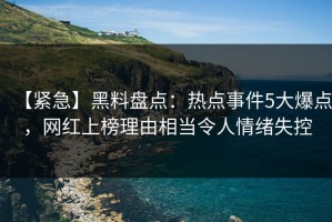 【紧急】黑料盘点：热点事件5大爆点，网红上榜理由相当令人情绪失控