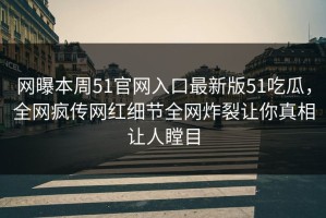 网曝本周51官网入口最新版51吃瓜，全网疯传网红细节全网炸裂让你真相让人瞠目