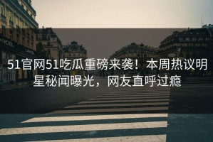 51官网51吃瓜重磅来袭！本周热议明星秘闻曝光，网友直呼过瘾