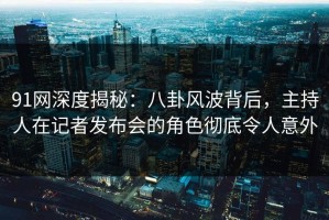 91网深度揭秘：八卦风波背后，主持人在记者发布会的角色彻底令人意外