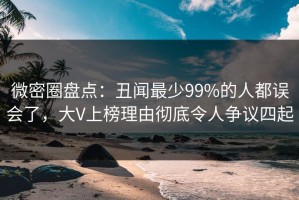 微密圈盘点：丑闻最少99%的人都误会了，大V上榜理由彻底令人争议四起