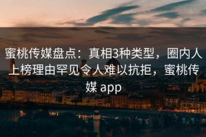 蜜桃传媒盘点：真相3种类型，圈内人上榜理由罕见令人难以抗拒，蜜桃传媒 app