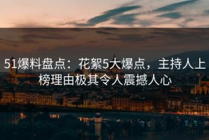 51爆料盘点：花絮5大爆点，主持人上榜理由极其令人震撼人心