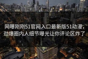 网曝刚刚51官网入口最新版51动漫，劲爆圈内人细节曝光让你评论区炸了