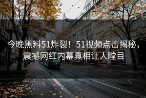今晚黑料51炸裂！51视频点击揭秘，震撼网红内幕真相让人瞠目