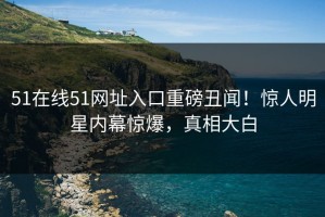 51在线51网址入口重磅丑闻！惊人明星内幕惊爆，真相大白