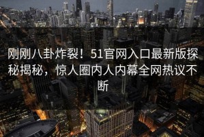 刚刚八卦炸裂！51官网入口最新版探秘揭秘，惊人圈内人内幕全网热议不断