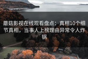 蘑菇影视在线观看盘点：真相10个细节真相，当事人上榜理由异常令人炸锅
