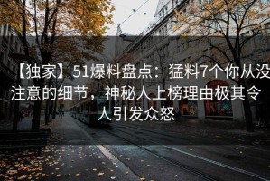 【独家】51爆料盘点：猛料7个你从没注意的细节，神秘人上榜理由极其令人引发众怒