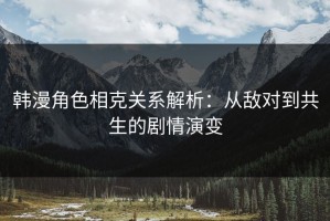 韩漫角色相克关系解析：从敌对到共生的剧情演变