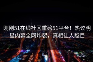 刚刚51在线社区重磅51平台！热议明星内幕全网炸裂，真相让人瞠目