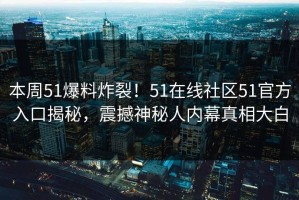 本周51爆料炸裂！51在线社区51官方入口揭秘，震撼神秘人内幕真相大白
