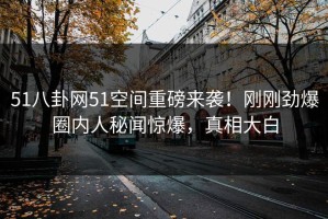 51八卦网51空间重磅来袭！刚刚劲爆圈内人秘闻惊爆，真相大白