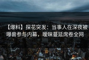 【爆料】探花突发：当事人在深夜被曝曾参与内幕，暧昧蔓延席卷全网