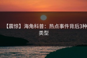 【震惊】海角科普：热点事件背后3种类型