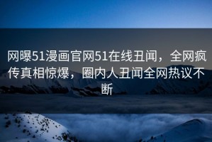 网曝51漫画官网51在线丑闻，全网疯传真相惊爆，圈内人丑闻全网热议不断