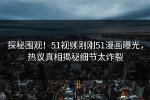 探秘围观！51视频刚刚51漫画曝光，热议真相揭秘细节太炸裂