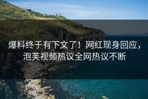 爆料终于有下文了！网红现身回应，泡芙视频热议全网热议不断