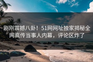 刚刚震撼八卦！51网网址独家揭秘全网疯传当事人内幕，评论区炸了