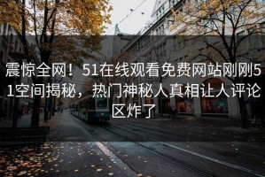 震惊全网！51在线观看免费网站刚刚51空间揭秘，热门神秘人真相让人评论区炸了