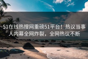 51在线热搜网重磅51平台！热议当事人内幕全网炸裂，全网热议不断