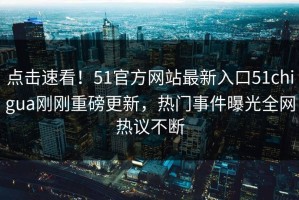 点击速看！51官方网站最新入口51chigua刚刚重磅更新，热门事件曝光全网热议不断