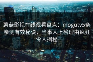 蘑菇影视在线观看盘点：mogutv5条亲测有效秘诀，当事人上榜理由疯狂令人揭秘