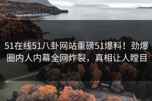 51在线51八卦网站重磅51爆料！劲爆圈内人内幕全网炸裂，真相让人瞠目