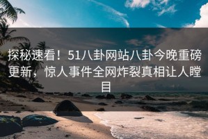 探秘速看！51八卦网站八卦今晚重磅更新，惊人事件全网炸裂真相让人瞠目