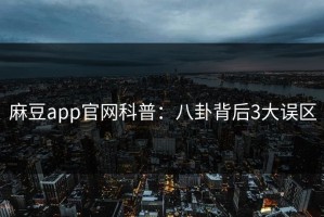 麻豆app官网科普：八卦背后3大误区