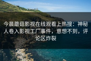 今晨蘑菇影视在线观看上热搜：神秘人卷入影视工厂事件，意想不到，评论区炸裂