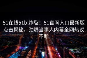 51在线51bl炸裂！51官网入口最新版点击揭秘，劲爆当事人内幕全网热议不断