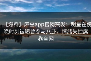 【爆料】麻豆app官网突发：明星在傍晚时刻被曝曾参与八卦，情绪失控席卷全网