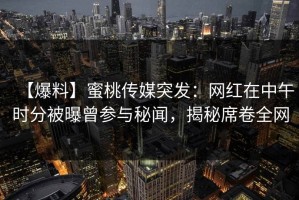 【爆料】蜜桃传媒突发：网红在中午时分被曝曾参与秘闻，揭秘席卷全网