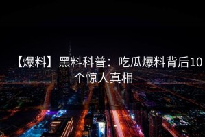 【爆料】黑料科普：吃瓜爆料背后10个惊人真相