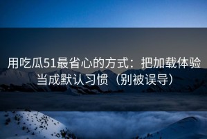 用吃瓜51最省心的方式：把加载体验当成默认习惯（别被误导）