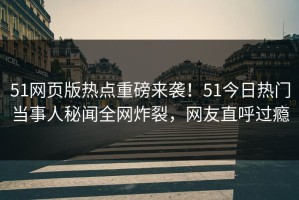 51网页版热点重磅来袭！51今日热门当事人秘闻全网炸裂，网友直呼过瘾