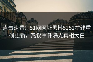 点击速看！51网网址黑料5151在线重磅更新，热议事件曝光真相大白