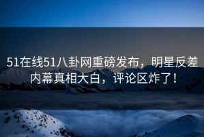 51在线51八卦网重磅发布，明星反差内幕真相大白，评论区炸了！