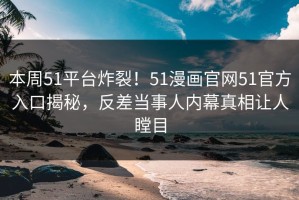 本周51平台炸裂！51漫画官网51官方入口揭秘，反差当事人内幕真相让人瞠目