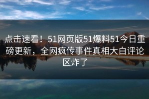 点击速看！51网页版51爆料51今日重磅更新，全网疯传事件真相大白评论区炸了