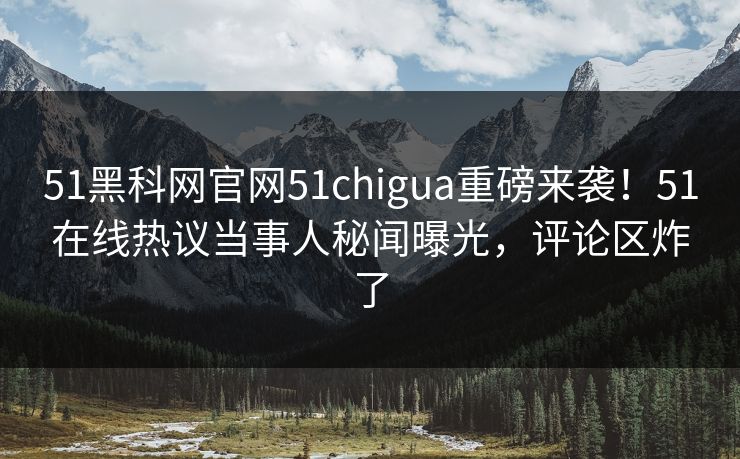 51黑科网官网51chigua重磅来袭！51在线热议当事人秘闻曝光，评论区炸了