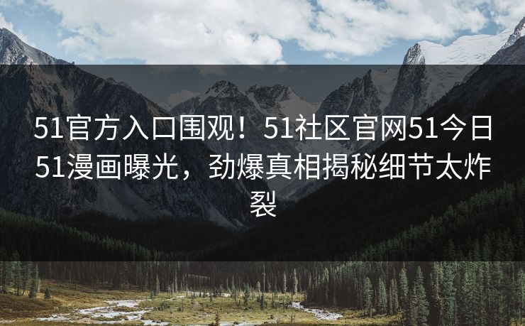 51官方入口围观！51社区官网51今日51漫画曝光，劲爆真相揭秘细节太炸裂